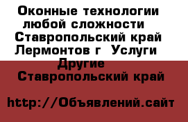 Оконные технологии, любой сложности. - Ставропольский край, Лермонтов г. Услуги » Другие   . Ставропольский край